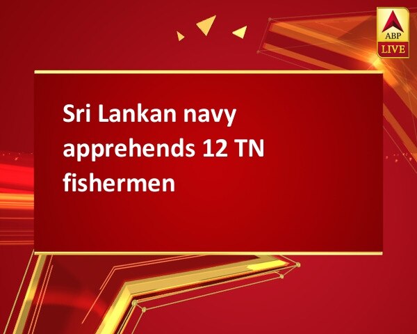 Sri Lankan navy apprehends 12 TN fishermen Sri Lankan navy apprehends 12 TN fishermen
