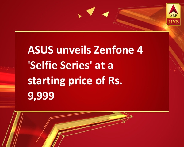 ASUS unveils Zenfone 4 'Selfie Series' at a starting price of Rs. 9,999