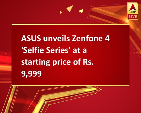 ASUS unveils Zenfone 4 'Selfie Series' at a starting price of Rs. 9,999 ASUS unveils Zenfone 4 'Selfie Series' at a starting price of Rs. 9,999