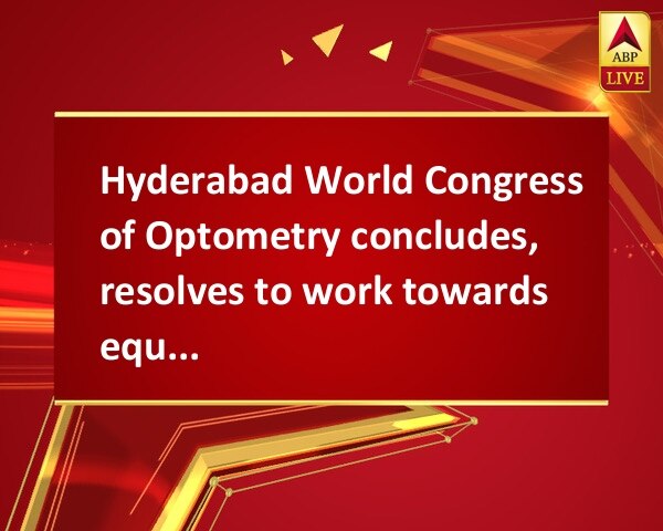 Hyderabad World Congress of Optometry concludes, resolves to work towards equitable eye health system  Hyderabad World Congress of Optometry concludes, resolves to work towards equitable eye health system