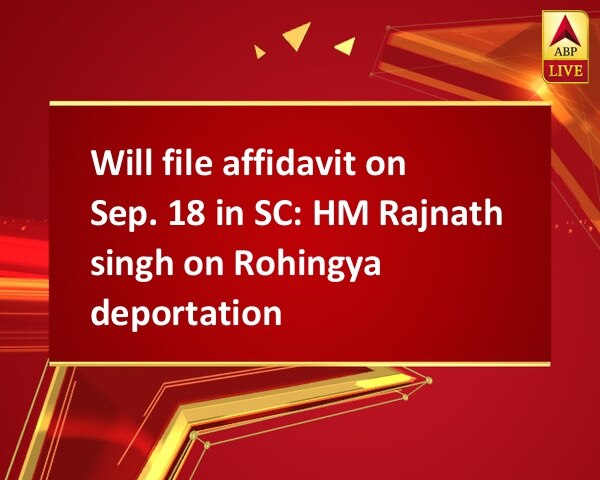 Will file affidavit on Sep. 18 in SC: HM Rajnath singh on Rohingya deportation Will file affidavit on Sep. 18 in SC: HM Rajnath singh on Rohingya deportation