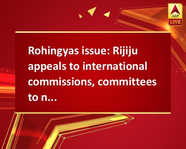 Rohingyas issue: Rijiju appeals to international commissions, committees to not spread false information against India Rohingyas issue: Rijiju appeals to international commissions, committees to not spread false information against India
