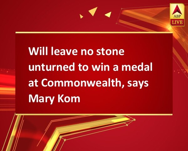 Will leave no stone unturned to win a medal at Commonwealth, says Mary Kom Will leave no stone unturned to win a medal at Commonwealth, says Mary Kom