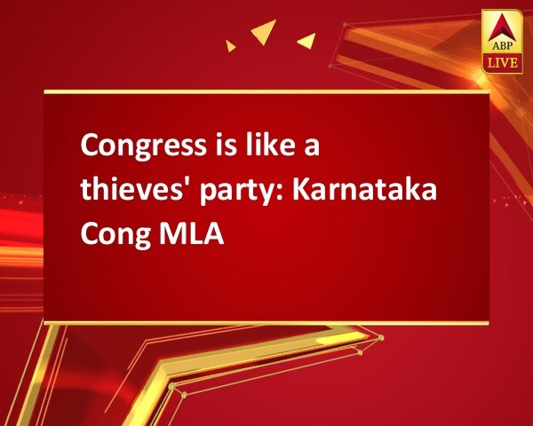 Congress is like a thieves' party: Karnataka Cong MLA Congress is like a thieves' party: Karnataka Cong MLA