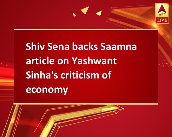 Shiv Sena backs Saamna article on Yashwant Sinha's criticism of economy Shiv Sena backs Saamna article on Yashwant Sinha's criticism of economy