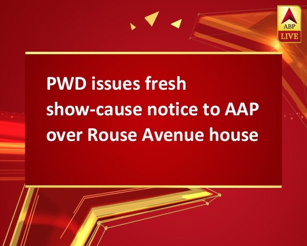 PWD issues fresh show-cause notice to AAP over Rouse Avenue house PWD issues fresh show-cause notice to AAP over Rouse Avenue house