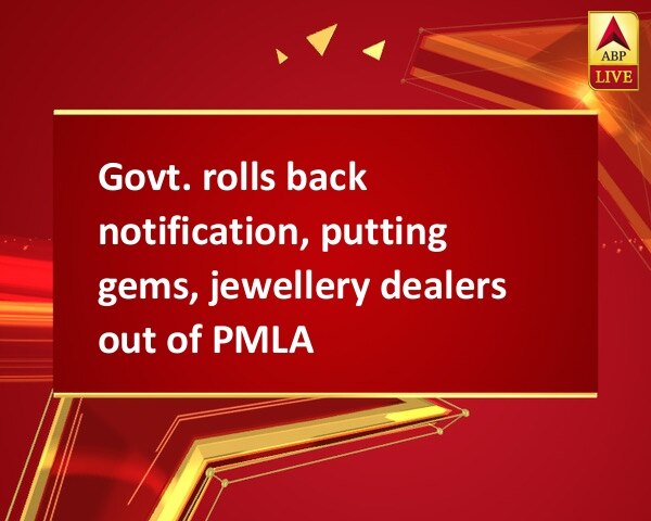 Govt. rolls back notification, putting gems, jewellery dealers out of PMLA Govt. rolls back notification, putting gems, jewellery dealers out of PMLA