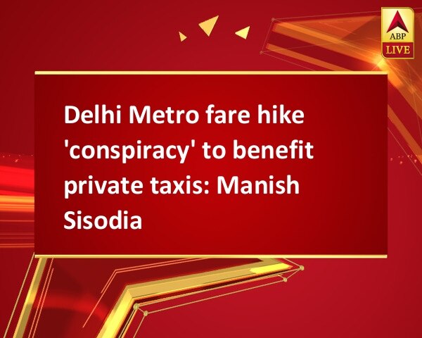 Delhi Metro fare hike 'conspiracy' to benefit private taxis: Manish Sisodia Delhi Metro fare hike 'conspiracy' to benefit private taxis: Manish Sisodia