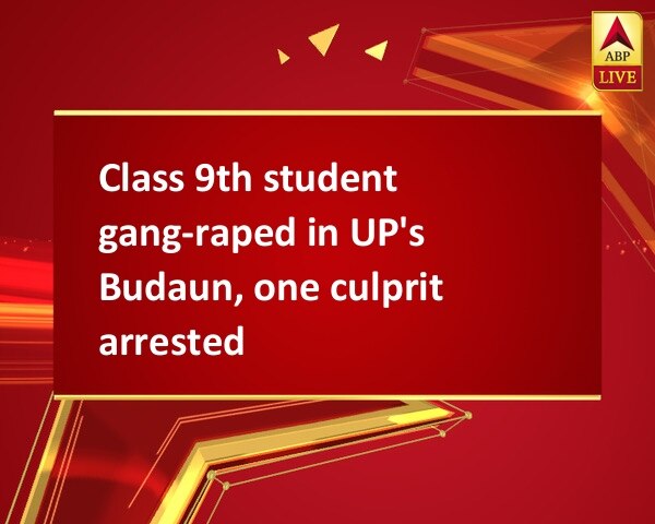 Class 9th student gang-raped in UP's Budaun, one culprit arrested Class 9th student gang-raped in UP's Budaun, one culprit arrested