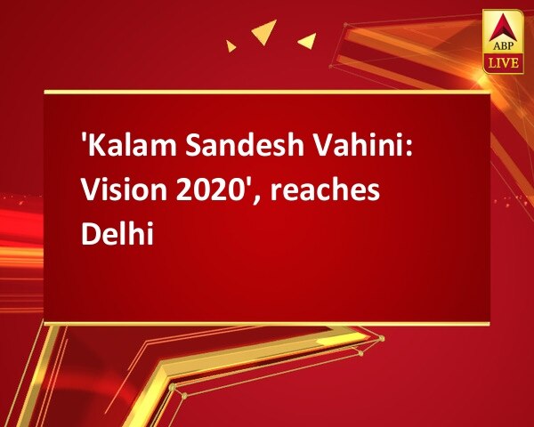 'Kalam Sandesh Vahini: Vision 2020', reaches Delhi 'Kalam Sandesh Vahini: Vision 2020', reaches Delhi
