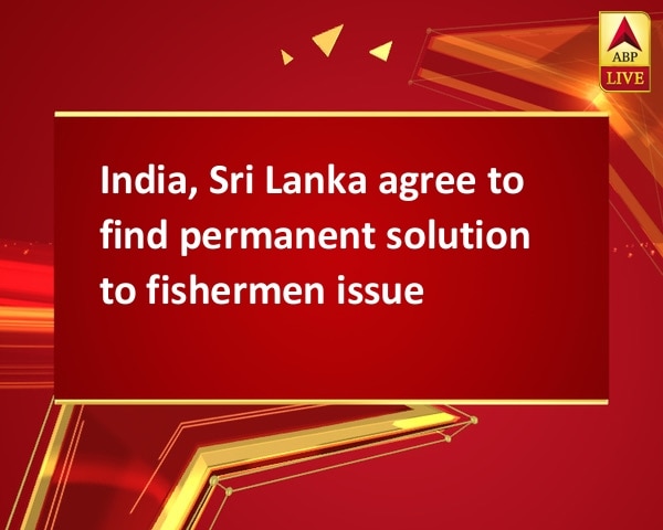 India, Sri Lanka agree to find permanent solution to fishermen issue India, Sri Lanka agree to find permanent solution to fishermen issue