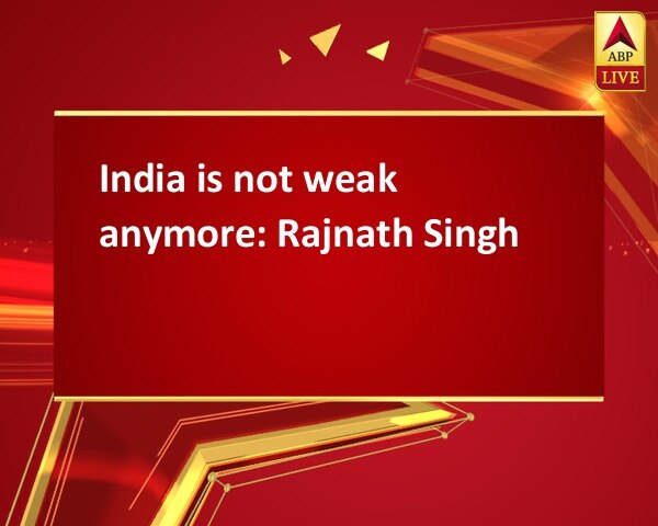India is not weak anymore: Rajnath Singh India is not weak anymore: Rajnath Singh