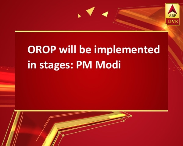 OROP will be implemented in stages: PM Modi OROP will be implemented in stages: PM Modi