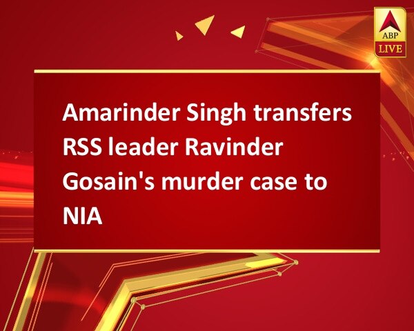 Amarinder Singh transfers RSS leader Ravinder Gosain's murder case to NIA Amarinder Singh transfers RSS leader Ravinder Gosain's murder case to NIA
