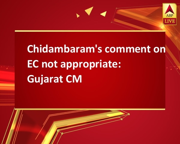 Chidambaram's comment on EC not appropriate: Gujarat CM Chidambaram's comment on EC not appropriate: Gujarat CM
