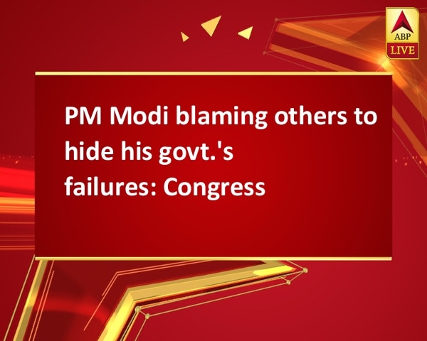 PM Modi blaming others to hide his govt.'s failures: Congress PM Modi blaming others to hide his govt.'s failures: Congress