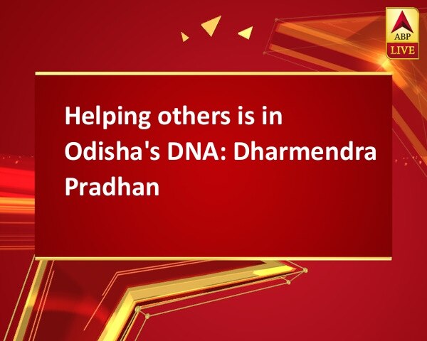 Helping others is in Odisha's DNA: Dharmendra Pradhan Helping others is in Odisha's DNA: Dharmendra Pradhan