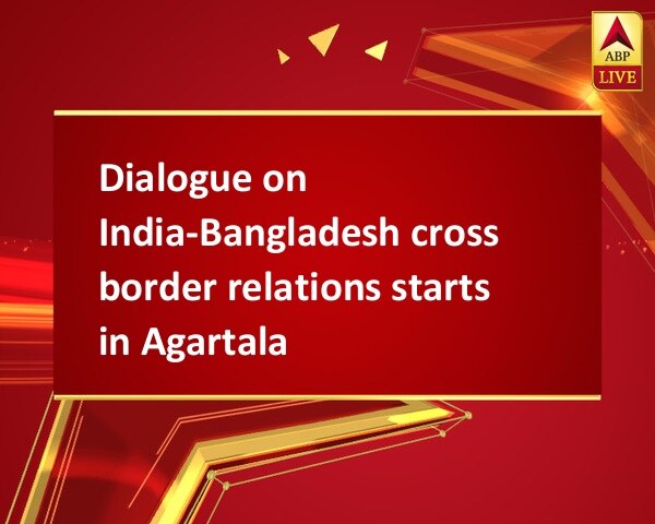 Dialogue on India-Bangladesh cross border relations starts in Agartala Dialogue on India-Bangladesh cross border relations starts in Agartala