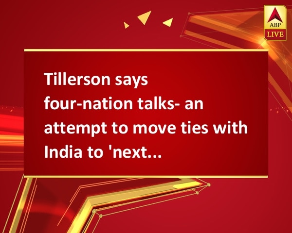 Tillerson says four-nation talks- an attempt to move ties with India to 'next level' Tillerson says four-nation talks- an attempt to move ties with India to 'next level'