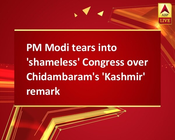 PM Modi tears into 'shameless' Congress over Chidambaram's 'Kashmir' remark PM Modi tears into 'shameless' Congress over Chidambaram's 'Kashmir' remark