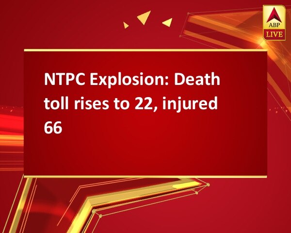 NTPC Explosion: Death toll rises to 22, injured 66 NTPC Explosion: Death toll rises to 22, injured 66