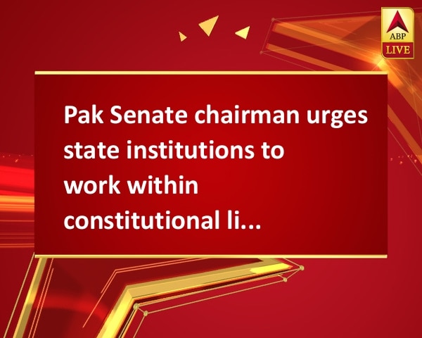 Pak Senate chairman urges state institutions to work within constitutional limits Pak Senate chairman urges state institutions to work within constitutional limits