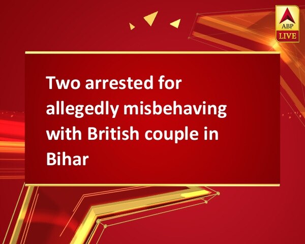 Two arrested for allegedly misbehaving with British couple in Bihar Two arrested for allegedly misbehaving with British couple in Bihar