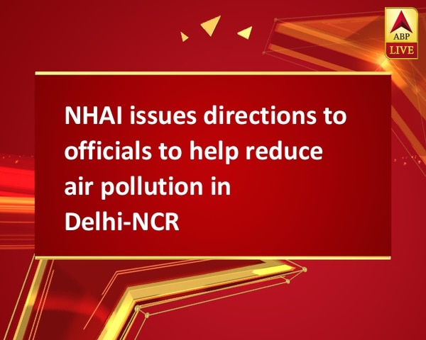 NHAI issues directions to officials to help reduce air pollution in Delhi-NCR NHAI issues directions to officials to help reduce air pollution in Delhi-NCR