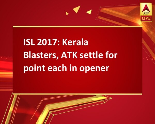 ISL 2017: Kerala Blasters, ATK settle for point each in opener ISL 2017: Kerala Blasters, ATK settle for point each in opener
