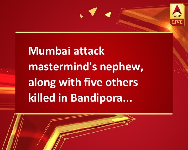 Mumbai attack mastermind's nephew, along with five others killed in Bandipora encounter Mumbai attack mastermind's nephew, along with five others killed in Bandipora encounter
