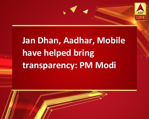 Jan Dhan, Aadhar, Mobile have helped bring transparency: PM Modi Jan Dhan, Aadhar, Mobile have helped bring transparency: PM Modi