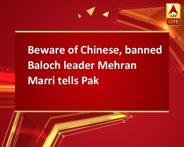 Beware of Chinese, banned Baloch leader Mehran Marri tells Pak Beware of Chinese, banned Baloch leader Mehran Marri tells Pak