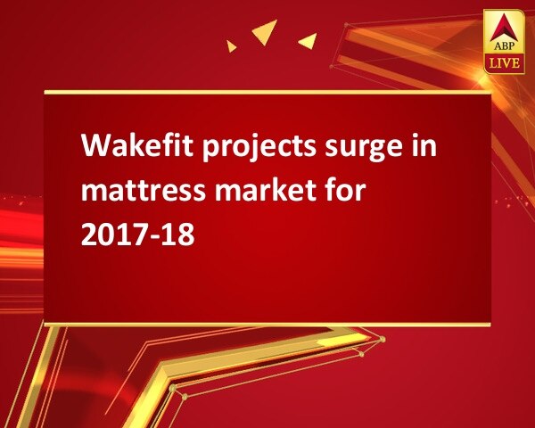 Wakefit projects surge in mattress market for 2017-18 Wakefit projects surge in mattress market for 2017-18