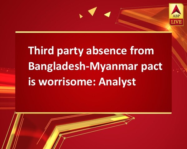 Third party absence from Bangladesh-Myanmar pact is worrisome: Analyst Third party absence from Bangladesh-Myanmar pact is worrisome: Analyst