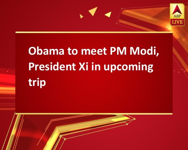 Obama to meet PM Modi, President Xi in upcoming trip Obama to meet PM Modi, President Xi in upcoming trip