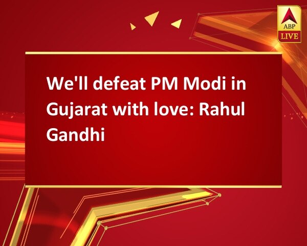 We'll defeat PM Modi in Gujarat with love: Rahul Gandhi We'll defeat PM Modi in Gujarat with love: Rahul Gandhi