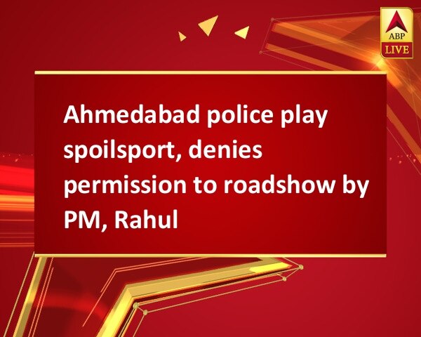 Ahmedabad police play spoilsport, denies permission to roadshow by PM, Rahul Ahmedabad police play spoilsport, denies permission to roadshow by PM, Rahul