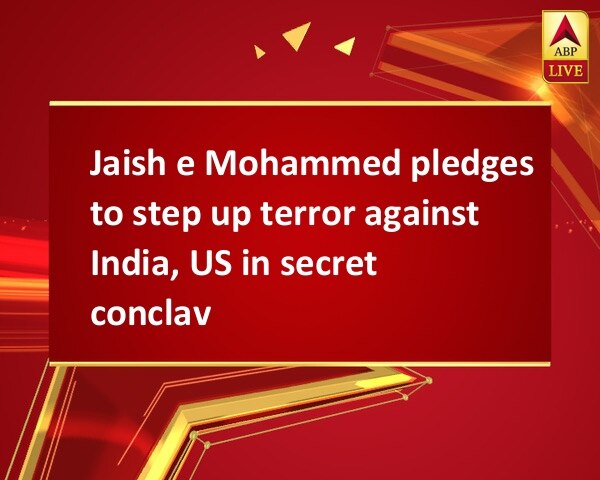 Jaish e Mohammed pledges to step up terror against India, US in secret conclave Jaish e Mohammed pledges to step up terror against India, US in secret conclave