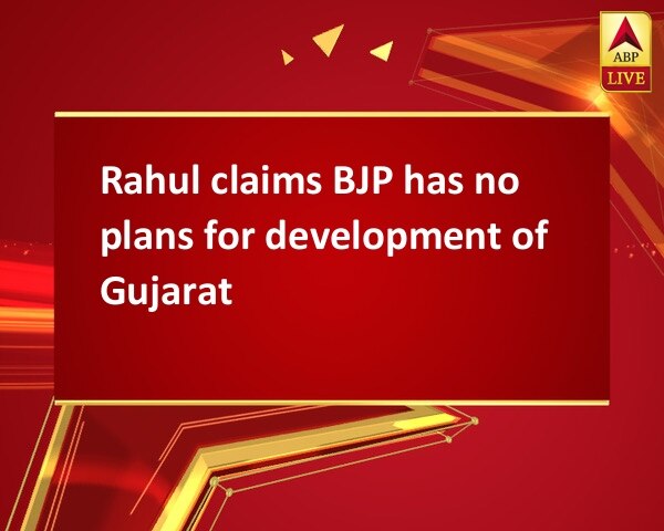Rahul claims BJP has no plans for development of Gujarat Rahul claims BJP has no plans for development of Gujarat