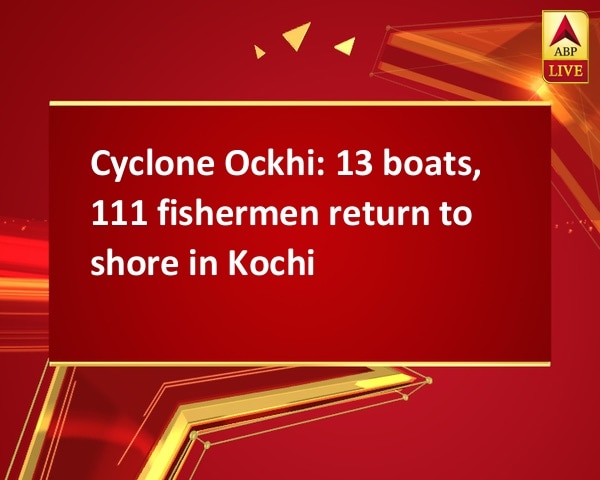 Cyclone Ockhi: 13 boats, 111 fishermen return to shore in Kochi Cyclone Ockhi: 13 boats, 111 fishermen return to shore in Kochi