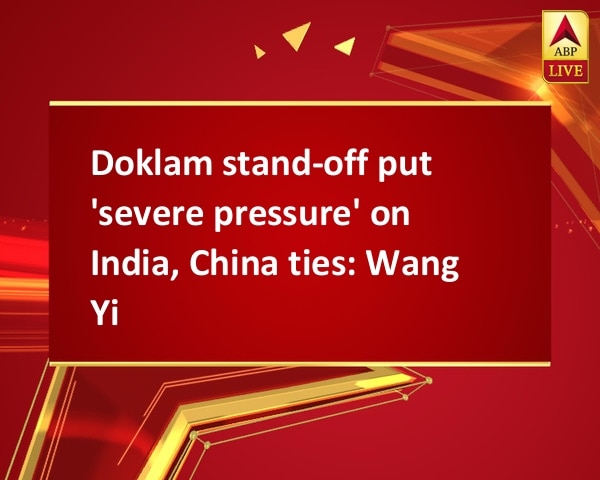 Doklam stand-off put 'severe pressure' on India, China ties: Wang Yi Doklam stand-off put 'severe pressure' on India, China ties: Wang Yi