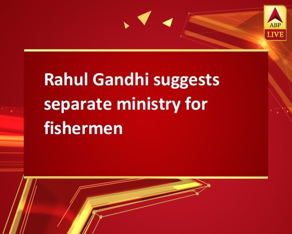 Rahul Gandhi suggests separate ministry for fishermen   Rahul Gandhi suggests separate ministry for fishermen