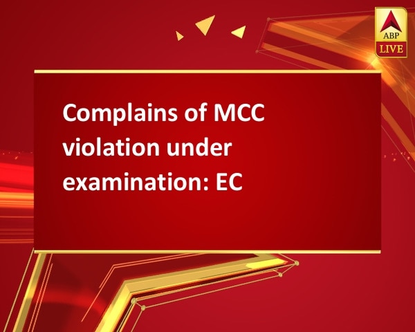 Complains of MCC violation under examination: EC Complains of MCC violation under examination: EC