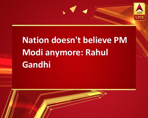 Nation doesn't believe PM Modi anymore: Rahul Gandhi Nation doesn't believe PM Modi anymore: Rahul Gandhi