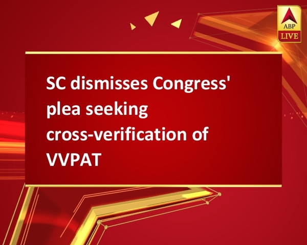 SC dismisses Congress' plea seeking cross-verification of VVPAT SC dismisses Congress' plea seeking cross-verification of VVPAT