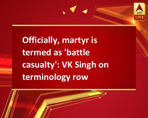 Officially, martyr is termed as 'battle casualty': VK Singh on terminology row Officially, martyr is termed as 'battle casualty': VK Singh on terminology row