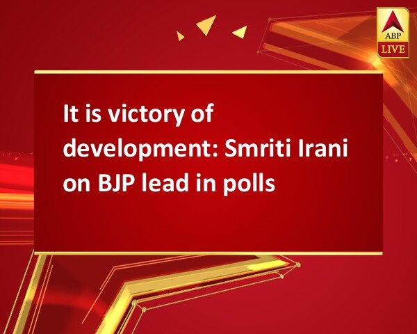 It is victory of development: Smriti Irani on BJP lead in polls It is victory of development: Smriti Irani on BJP lead in polls
