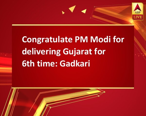 Congratulate PM Modi for delivering Gujarat for 6th time: Gadkari Congratulate PM Modi for delivering Gujarat for 6th time: Gadkari