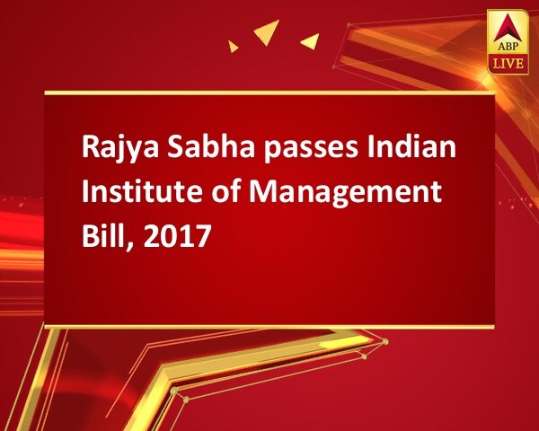 Rajya Sabha passes Indian Institute of Management Bill, 2017