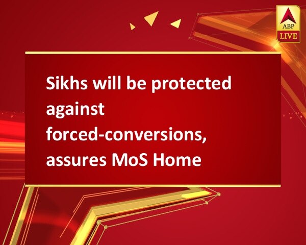 Sikhs will be protected against forced-conversions, assures MoS Home